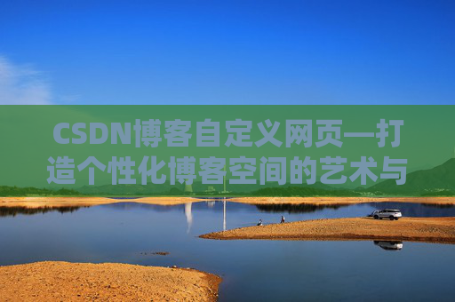 CSDN博客自定义网页—打造个性化博客空间的艺术与技巧